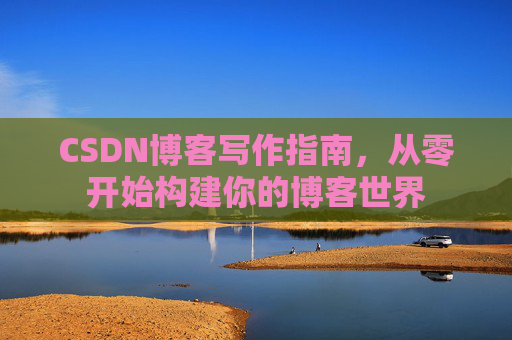 CSDN博客写作指南，从零开始构建你的博客世界